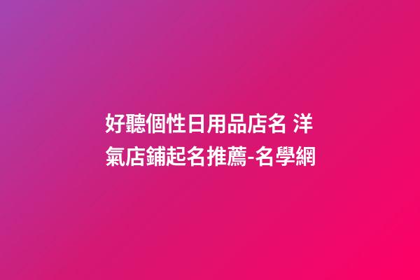 好聽個性日用品店名 洋氣店鋪起名推薦-名學網-第1張-店鋪起名-玄機派